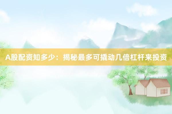 A股配资知多少：揭秘最多可撬动几倍杠杆来投资