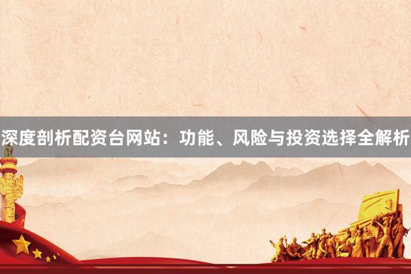 深度剖析配资台网站：功能、风险与投资选择全解析