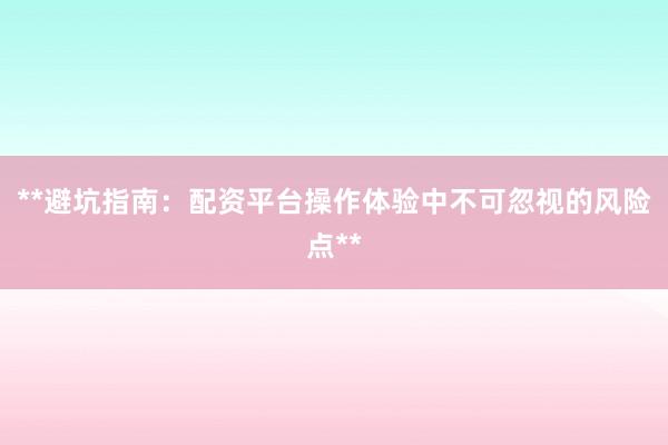 **避坑指南：配资平台操作体验中不可忽视的风险点**