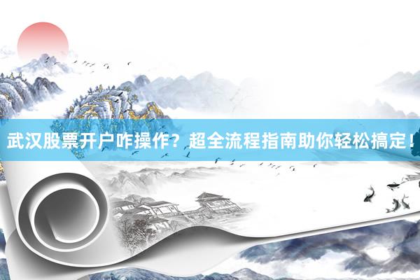 武汉股票开户咋操作？超全流程指南助你轻松搞定！