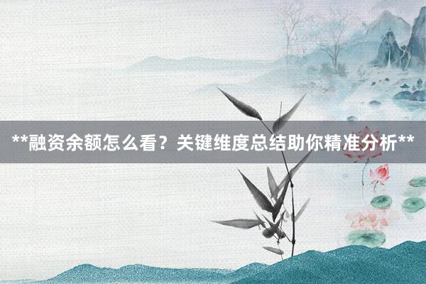 **融资余额怎么看？关键维度总结助你精准分析**