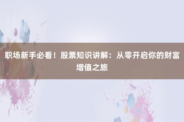 职场新手必看！股票知识讲解：从零开启你的财富增值之旅