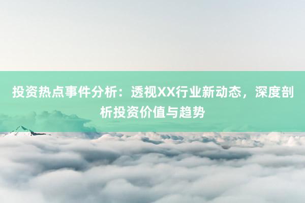 投资热点事件分析：透视XX行业新动态，深度剖析投资价值与趋势