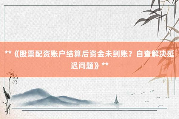 **《股票配资账户结算后资金未到账？自查解决延迟问题》**