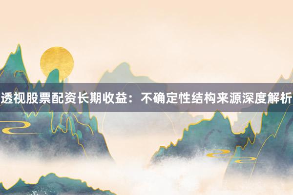 透视股票配资长期收益：不确定性结构来源深度解析