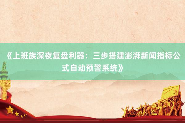 《上班族深夜复盘利器：三步搭建澎湃新闻指标公式自动预警系统》