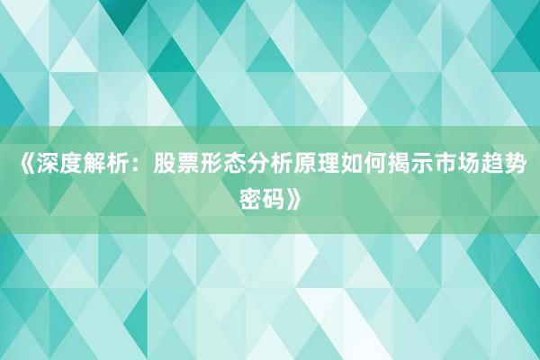 《深度解析：股票形态分析原理如何揭示市场趋势密码》