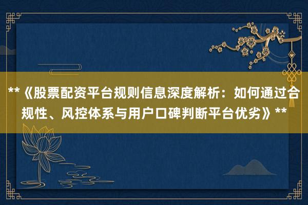 **《股票配资平台规则信息深度解析：如何通过合规性、风控体系与用户口碑判断平台优劣》**