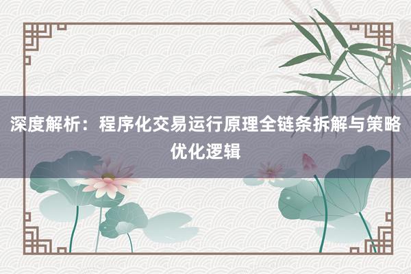 深度解析：程序化交易运行原理全链条拆解与策略优化逻辑