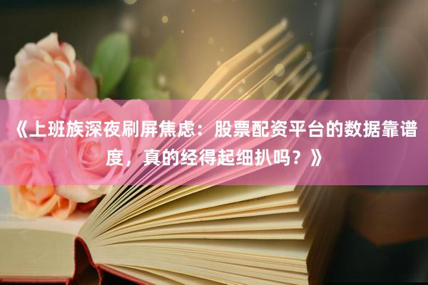 《上班族深夜刷屏焦虑：股票配资平台的数据靠谱度，真的经得起细扒吗？》