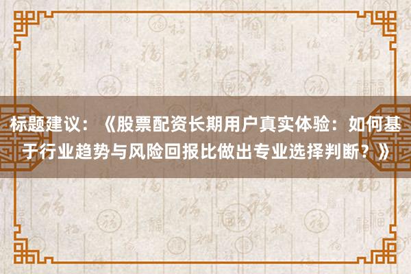 标题建议：《股票配资长期用户真实体验：如何基于行业趋势与风险回报比做出专业选择判断？》