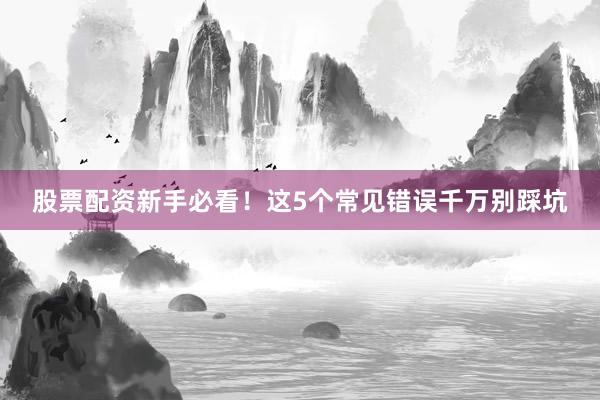 股票配资新手必看！这5个常见错误千万别踩坑