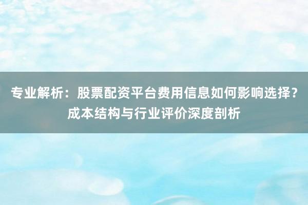 专业解析：股票配资平台费用信息如何影响选择？成本结构与行业评价深度剖析