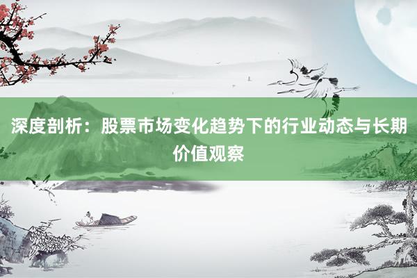 深度剖析：股票市场变化趋势下的行业动态与长期价值观察