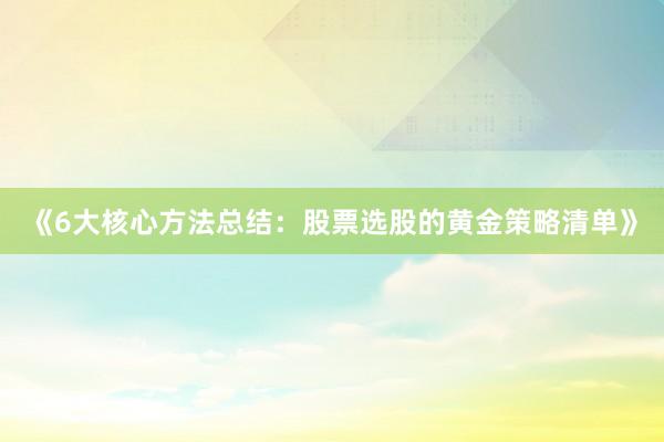 《6大核心方法总结：股票选股的黄金策略清单》
