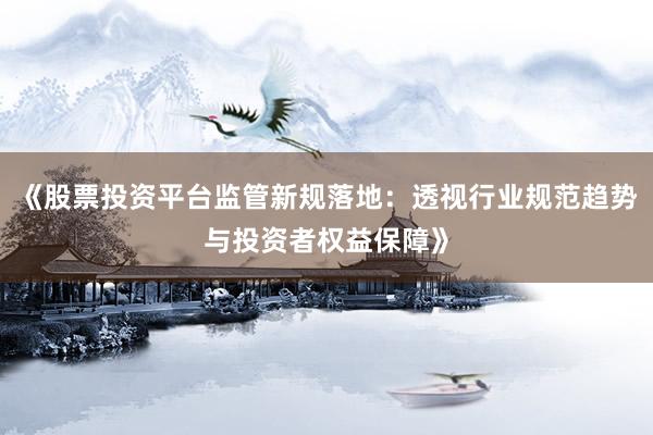 《股票投资平台监管新规落地：透视行业规范趋势与投资者权益保障》