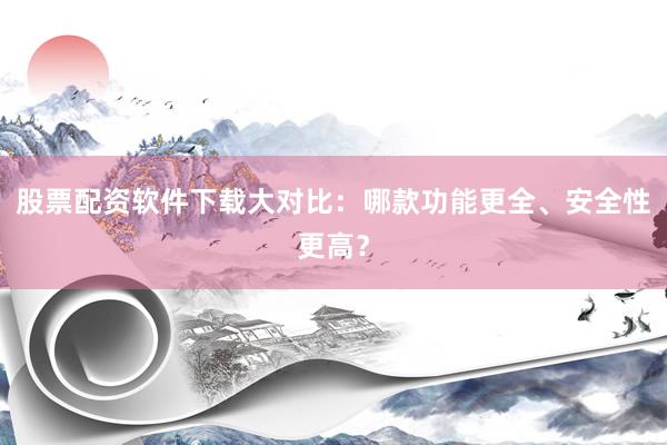 股票配资软件下载大对比：哪款功能更全、安全性更高？