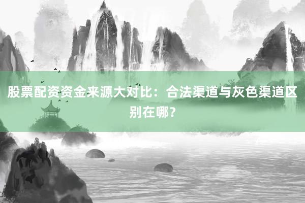 股票配资资金来源大对比：合法渠道与灰色渠道区别在哪？