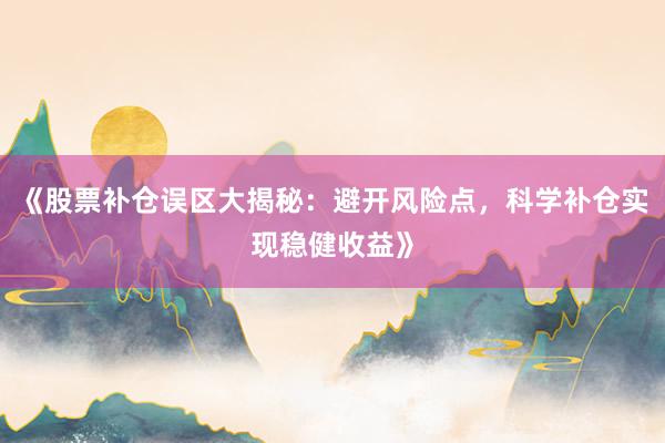 《股票补仓误区大揭秘：避开风险点，科学补仓实现稳健收益》