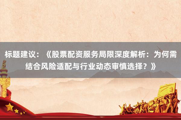 标题建议：《股票配资服务局限深度解析：为何需结合风险适配与行业动态审慎选择？》