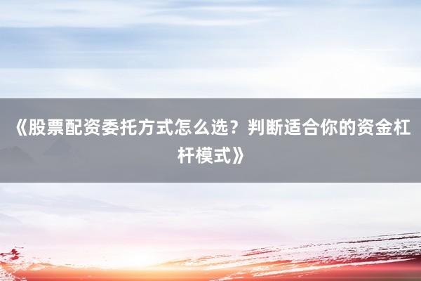 《股票配资委托方式怎么选？判断适合你的资金杠杆模式》