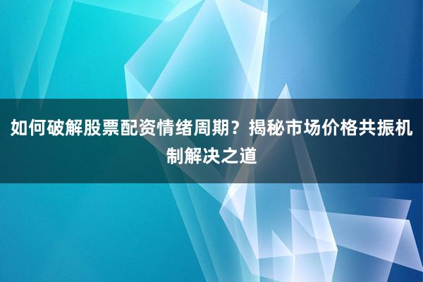 如何破解股票配资情绪周期？揭秘市场价格共振机制解决之道