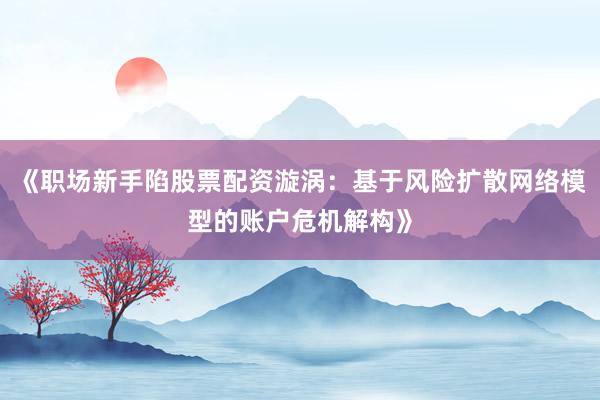 《职场新手陷股票配资漩涡：基于风险扩散网络模型的账户危机解构》