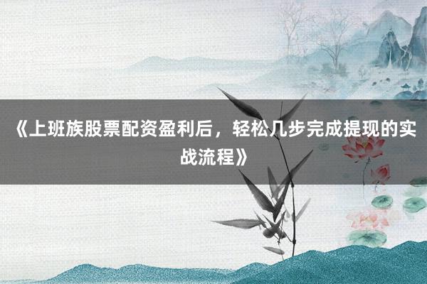 《上班族股票配资盈利后，轻松几步完成提现的实战流程》
