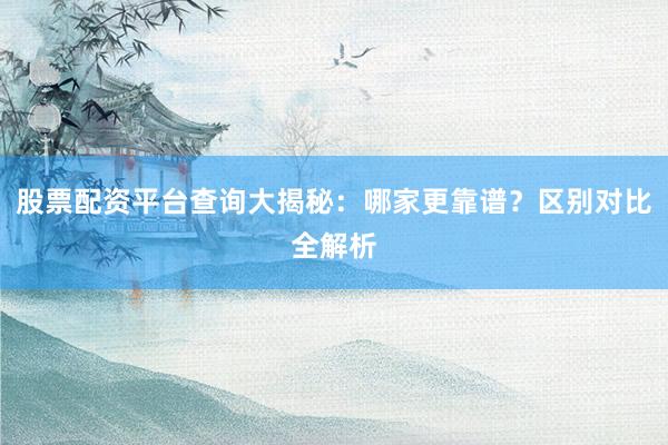股票配资平台查询大揭秘：哪家更靠谱？区别对比全解析