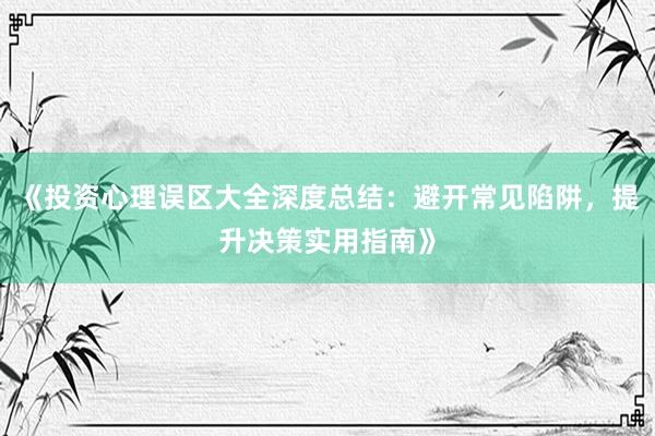 《投资心理误区大全深度总结：避开常见陷阱，提升决策实用指南》
