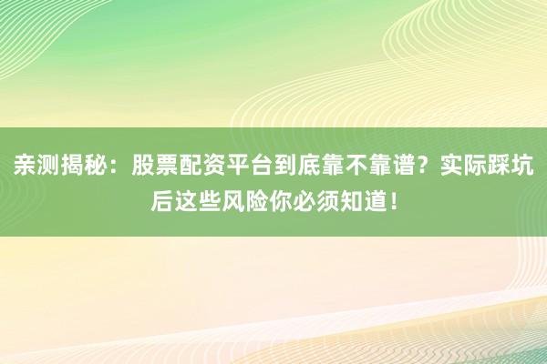 亲测揭秘：股票配资平台到底靠不靠谱？实际踩坑后这些风险你必须知道！