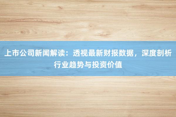 上市公司新闻解读：透视最新财报数据，深度剖析行业趋势与投资价值