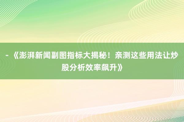- 《澎湃新闻副图指标大揭秘！亲测这些用法让炒股分析效率飙升》