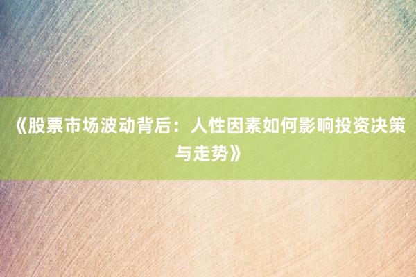 《股票市场波动背后：人性因素如何影响投资决策与走势》