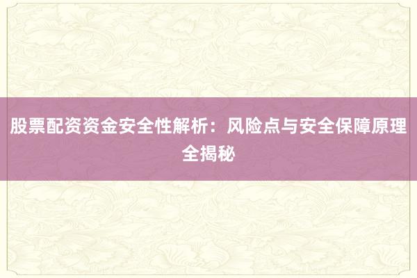 股票配资资金安全性解析：风险点与安全保障原理全揭秘