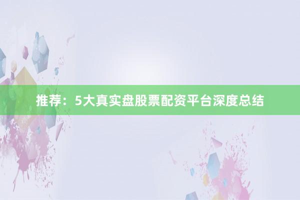 推荐：5大真实盘股票配资平台深度总结