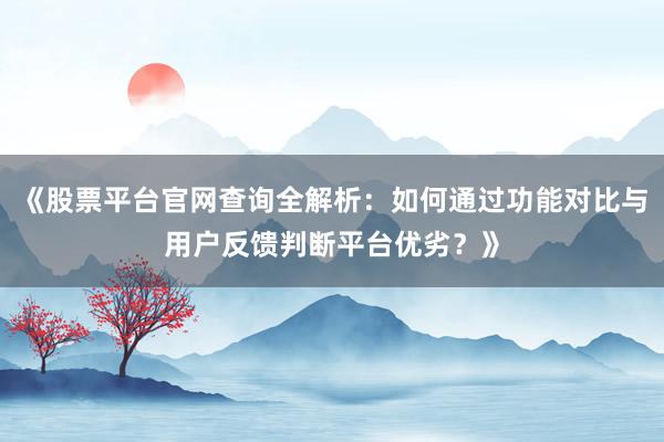 《股票平台官网查询全解析：如何通过功能对比与用户反馈判断平台优劣？》