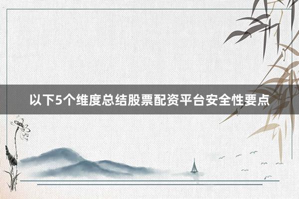 以下5个维度总结股票配资平台安全性要点